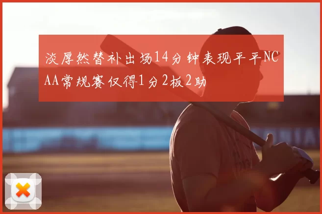 淡厚然替补出场14分钟表现平平NCAA常规赛仅得1分2板2助