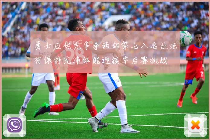 勇士应优先争夺西部第七八名让老将保持充沛体能迎接季后赛挑战