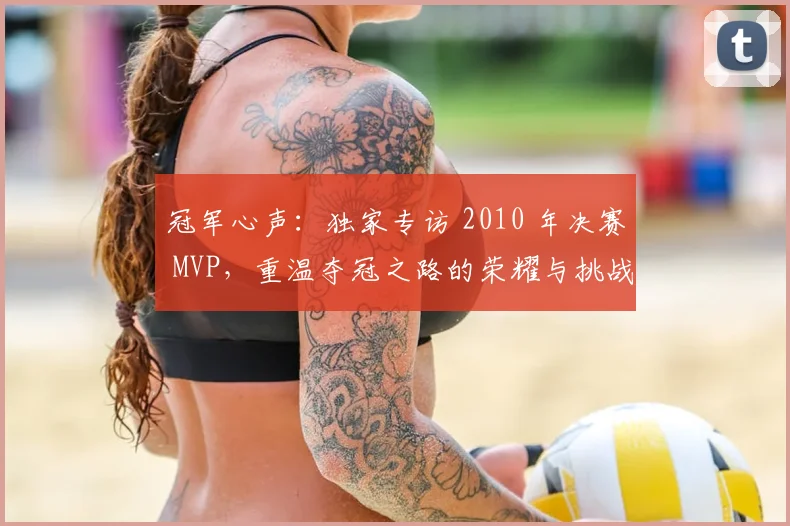 冠军心声:独家专访 2010 年决赛 MVP,重温夺冠之路的荣耀与挑战