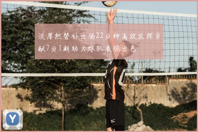 淡厚然替补出场22分钟高效发挥贡献7分1断助力球队表现出色