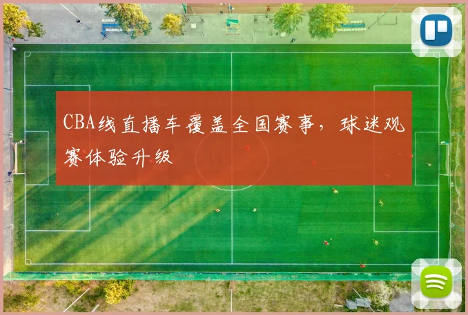 CBA线直播车覆盖全国赛事,球迷观赛体验升级