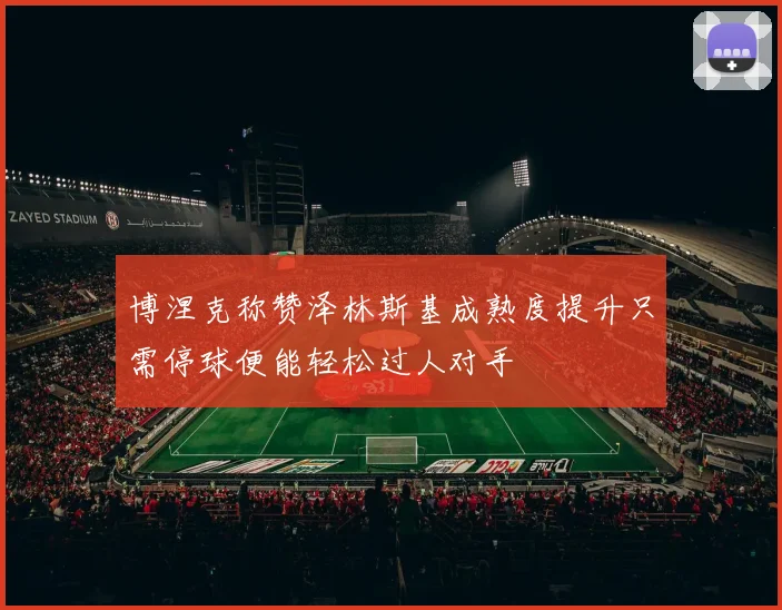 博涅克称赞泽林斯基成熟度提升只需停球便能轻松过人对手