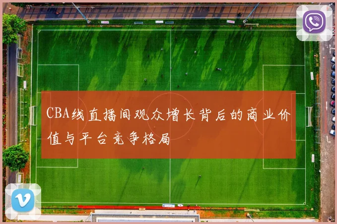 CBA线直播间观众增长背后的商业价值与平台竞争格局