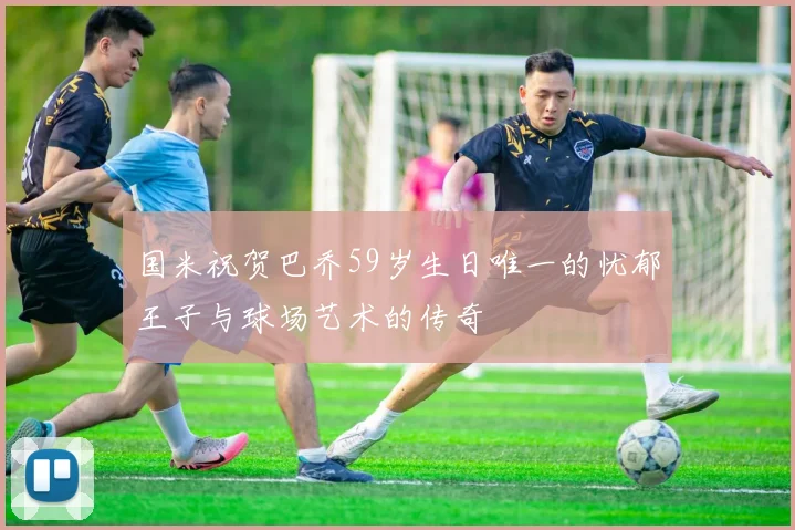 国米祝贺巴乔59岁生日唯一的忧郁王子与球场艺术的传奇