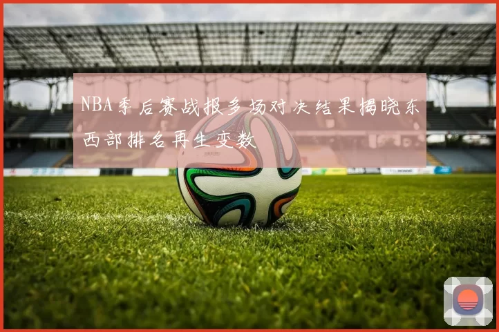 NBA季后赛战报多场对决结果揭晓东西部排名再生变数