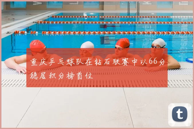 重庆乒乓球队在钻石联赛中以66分稳居积分榜首位