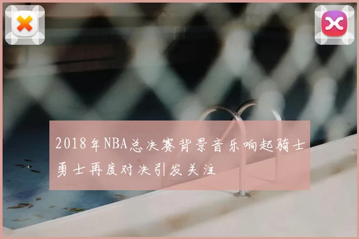2018年NBA总决赛背景音乐响起骑士勇士再度对决引发关注