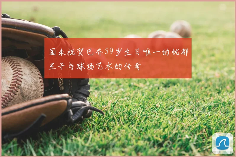 国米祝贺巴乔59岁生日唯一的忧郁王子与球场艺术的传奇