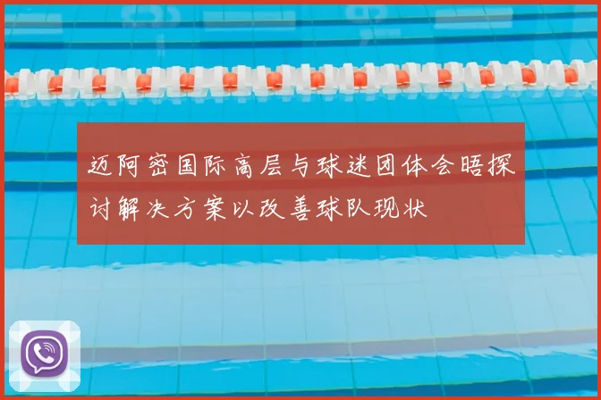 迈阿密国际高层与球迷团体会晤探讨解决方案以改善球队现状