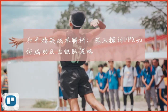 和平精英战术解析：深入探讨FPX如何成功反击敌队策略