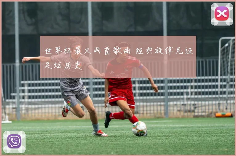 世界杯最火两首歌曲 经典旋律见证足坛历史
