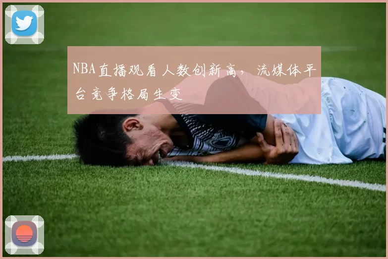 NBA直播观看人数创新高，流媒体平台竞争格局生变