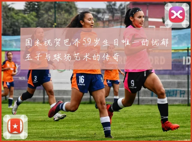 国米祝贺巴乔59岁生日唯一的忧郁王子与球场艺术的传奇