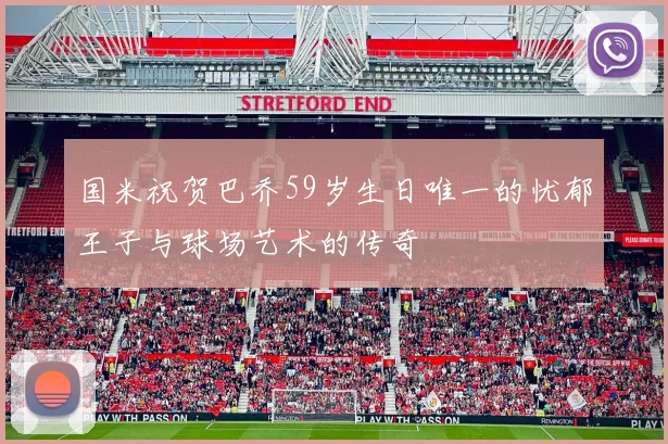 国米祝贺巴乔59岁生日唯一的忧郁王子与球场艺术的传奇