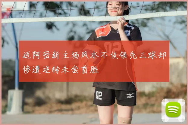 迈阿密新主场风水不佳领先三球却惨遭逆转未尝首胜