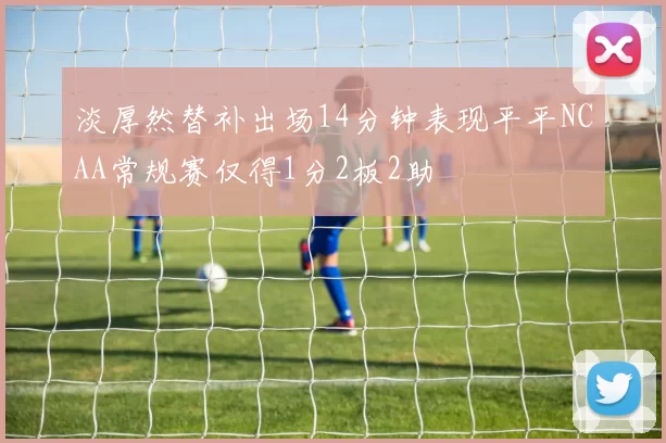 淡厚然替补出场14分钟表现平平NCAA常规赛仅得1分2板2助
