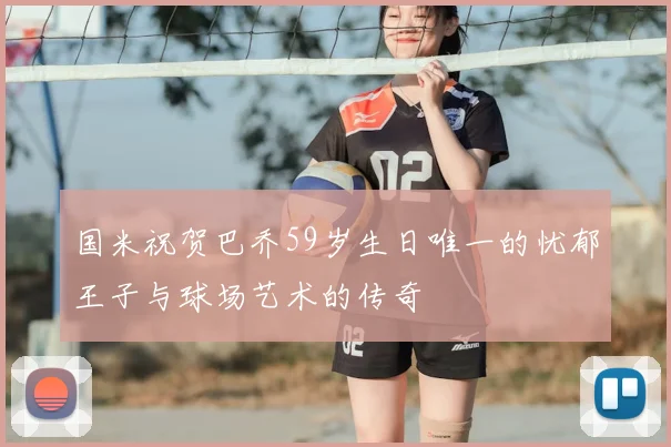 国米祝贺巴乔59岁生日唯一的忧郁王子与球场艺术的传奇