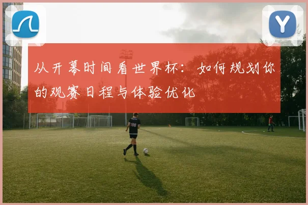 从开幕时间看世界杯:如何规划你的观赛日程与体验优化
