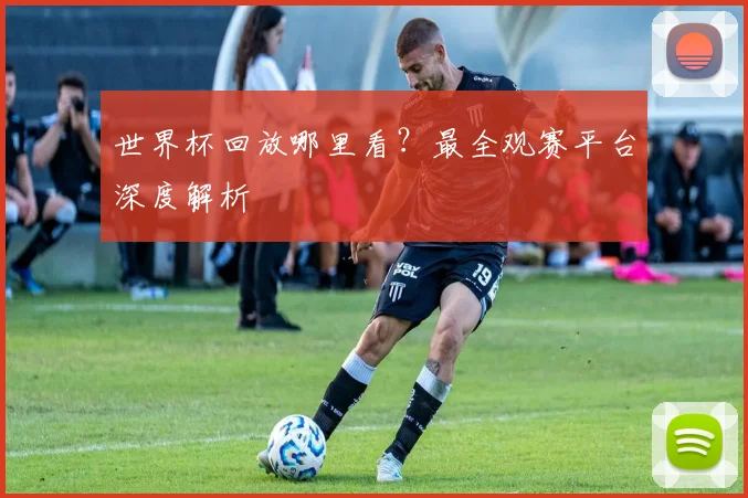 世界杯回放哪里看?最全观赛平台深度解析