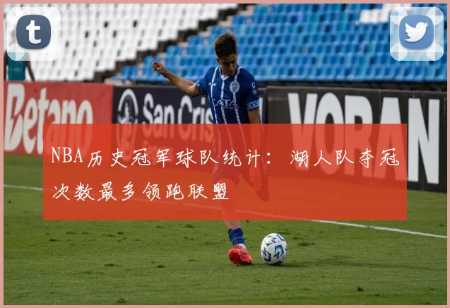 NBA历史冠军球队统计：湖人队夺冠次数最多领跑联盟