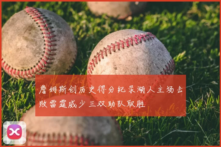 詹姆斯创历史得分纪录湖人主场击败雷霆威少三双助队取胜