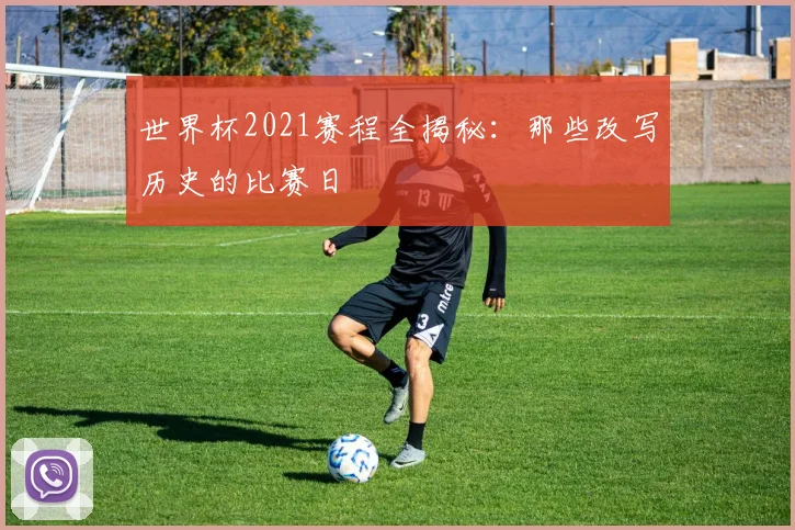 世界杯2021赛程全揭秘:那些改写历史的比赛日