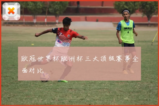 欧冠世界杯欧洲杯三大顶级赛事全面对比
