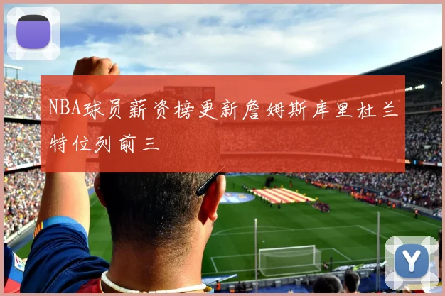 NBA球员薪资榜更新詹姆斯库里杜兰特位列前三