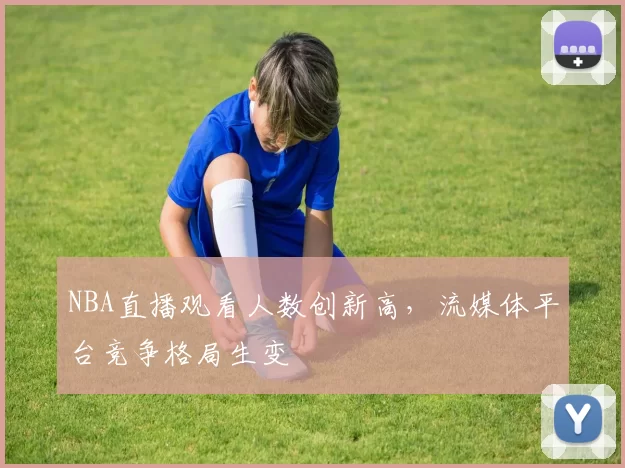 NBA直播观看人数创新高，流媒体平台竞争格局生变