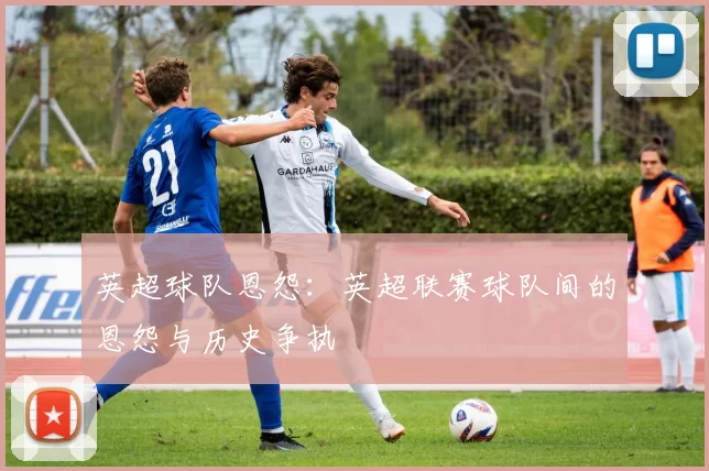 英超球队恩怨：英超联赛球队间的恩怨与历史争执