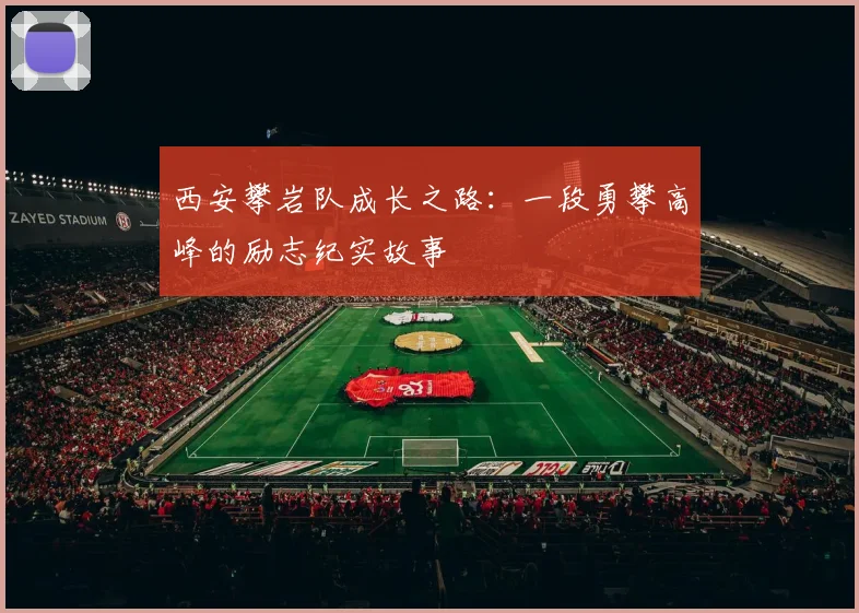西安攀岩队成长之路：一段勇攀高峰的励志纪实故事