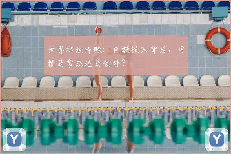 世界杯经济账：巨额投入背后，亏损是常态还是例外？