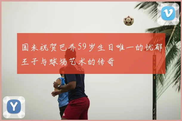 国米祝贺巴乔59岁生日唯一的忧郁王子与球场艺术的传奇