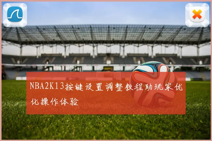 NBA2K13按键设置调整教程助玩家优化操作体验