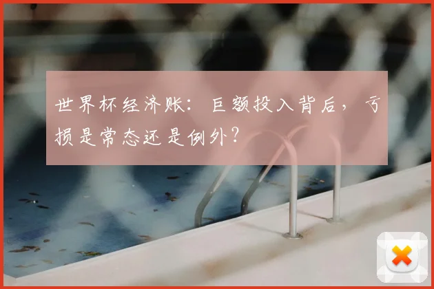世界杯经济账:巨额投入背后,亏损是常态还是例外?
