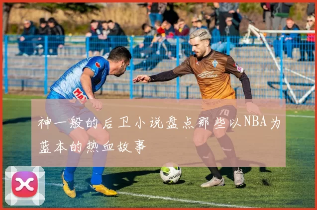 神一般的后卫小说盘点那些以NBA为蓝本的热血故事