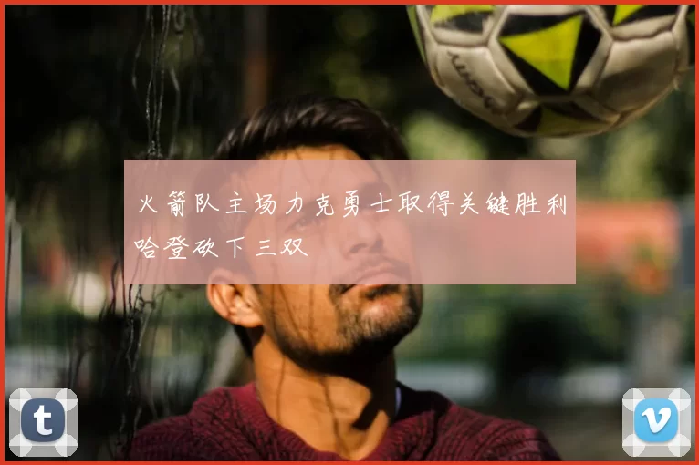 火箭队主场力克勇士取得关键胜利哈登砍下三双