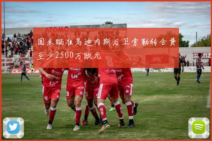 国米瞄准乌迪内斯后卫索勒转会费至少2500万欧元
