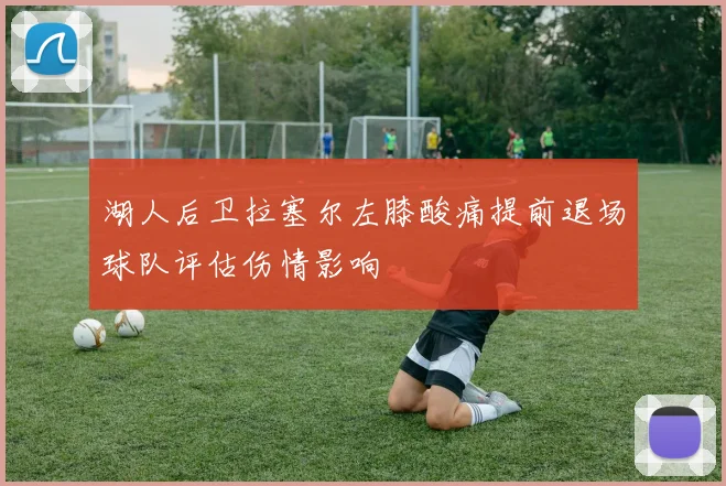 湖人后卫拉塞尔左膝酸痛提前退场球队评估伤情影响