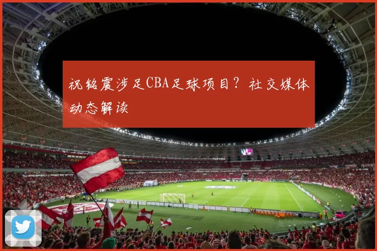 祝铭震涉足CBA足球项目？社交媒体动态解读