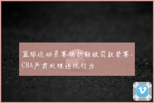 篮球运动员赛场扔鞋被罚款禁赛，CBA严肃处理违规行为