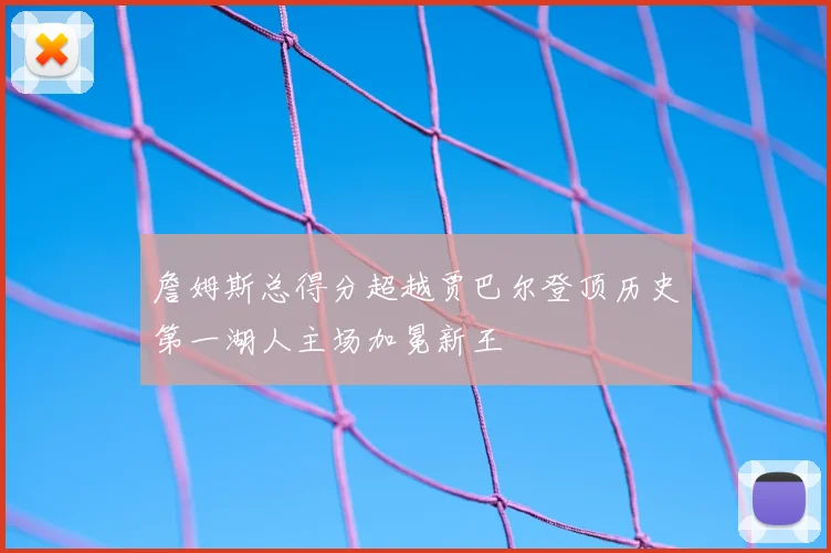 詹姆斯总得分超越贾巴尔登顶历史第一湖人主场加冕新王