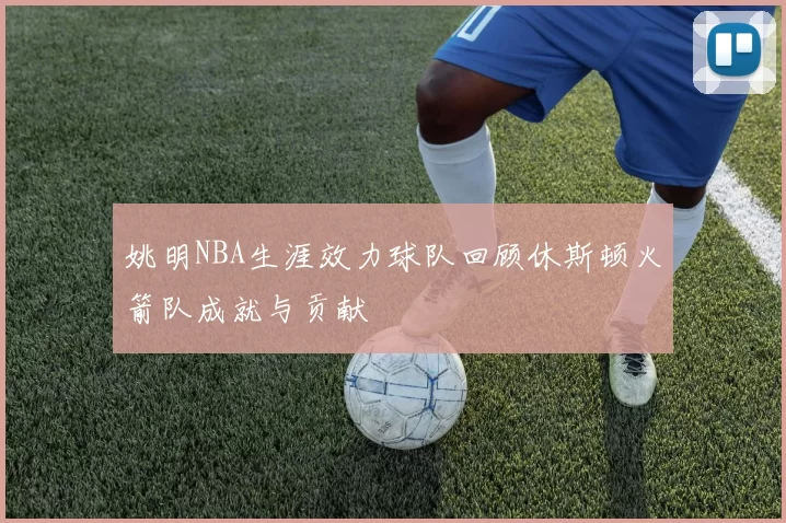 姚明NBA生涯效力球队回顾休斯顿火箭队成就与贡献
