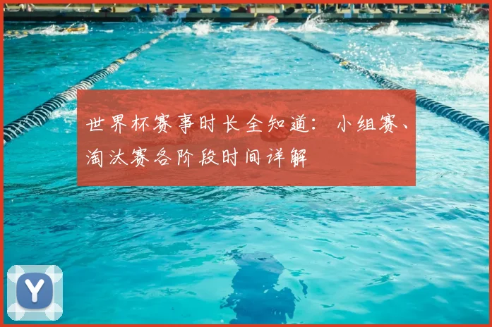 世界杯赛事时长全知道:小组赛、淘汰赛各阶段时间详解