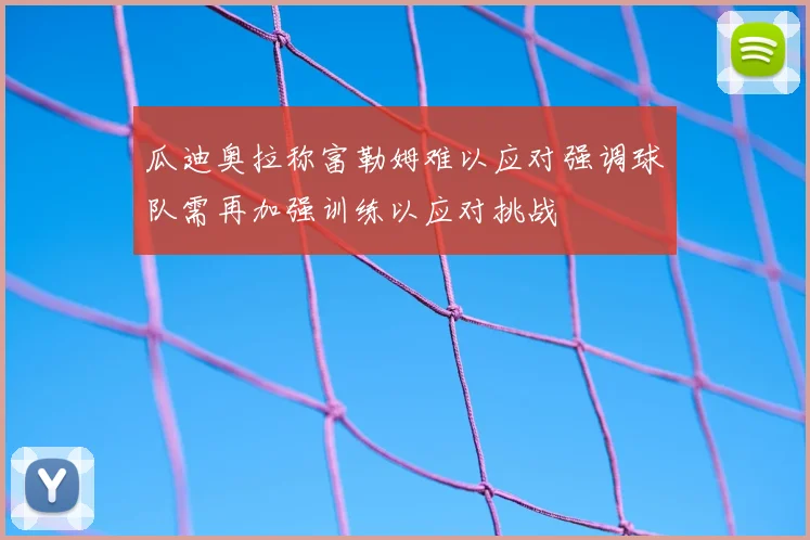 瓜迪奥拉称富勒姆难以应对强调球队需再加强训练以应对挑战