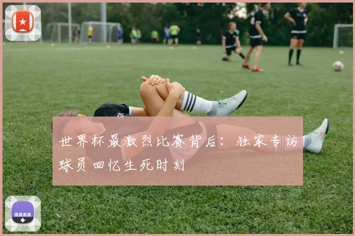 世界杯最激烈比赛背后：独家专访球员回忆生死时刻