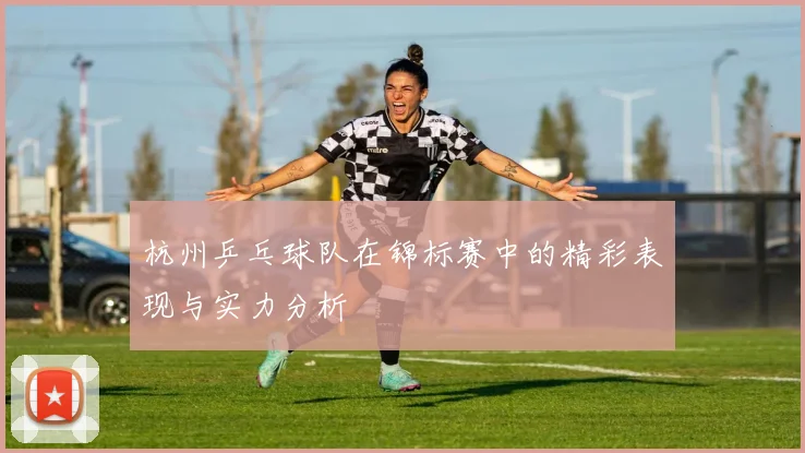 杭州乒乓球队在锦标赛中的精彩表现与实力分析