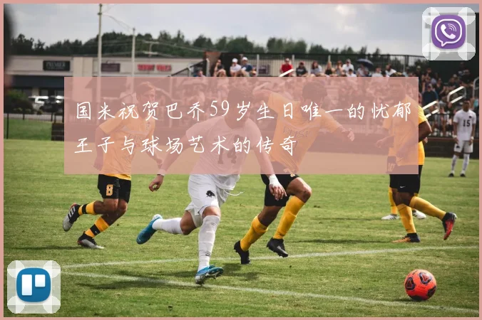 国米祝贺巴乔59岁生日唯一的忧郁王子与球场艺术的传奇