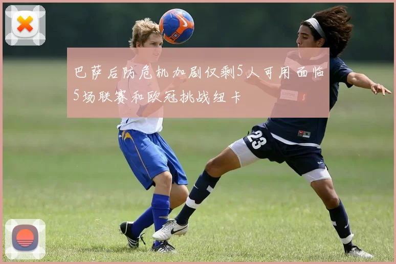 巴萨后防危机加剧仅剩5人可用面临5场联赛和欧冠挑战纽卡