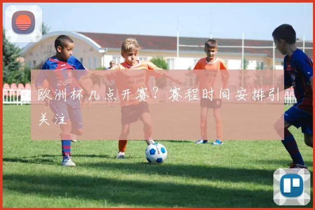 欧洲杯几点开赛?赛程时间安排引关注